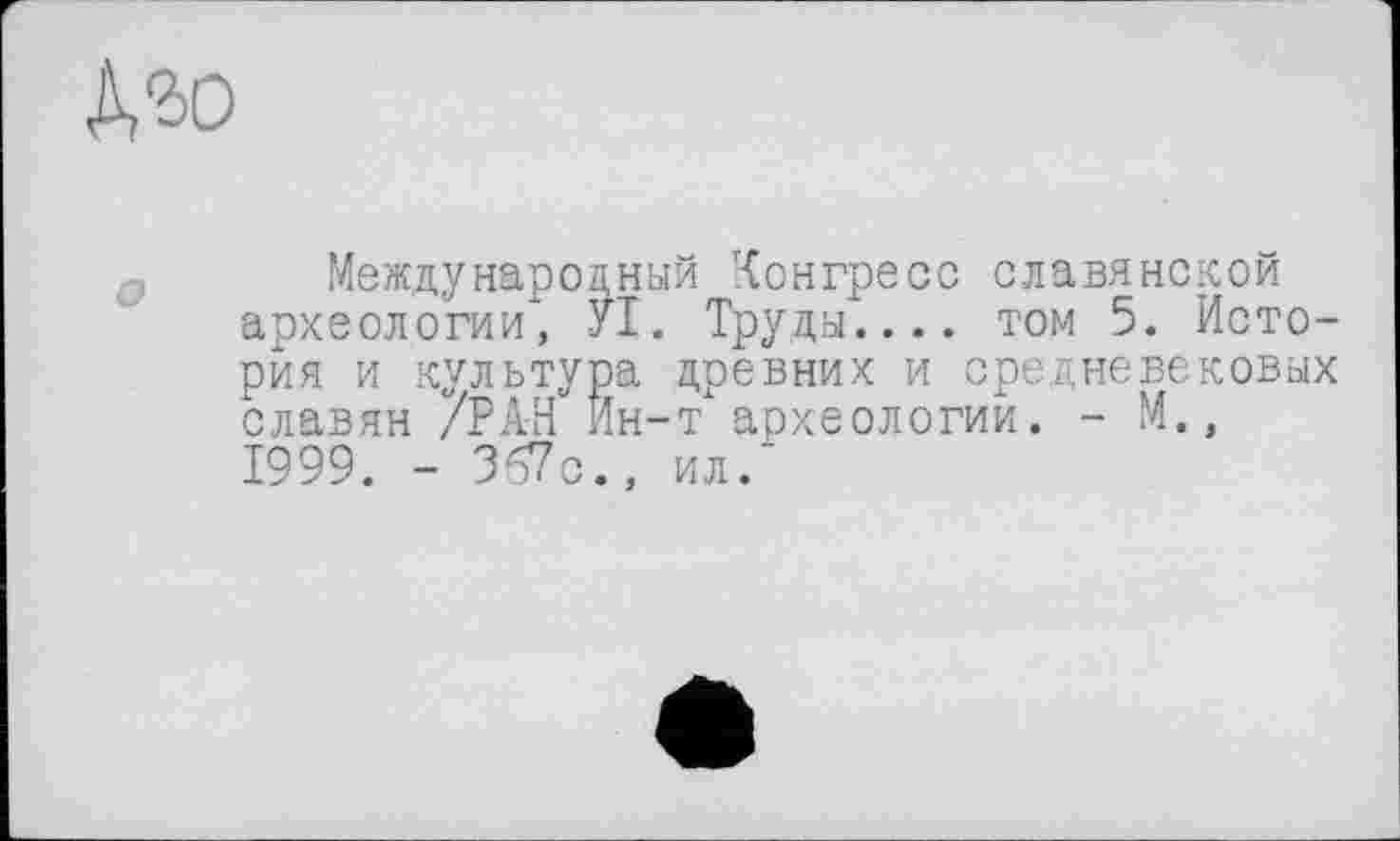 ﻿À30
Международный конгресс славянской археологии, УХ. Труды.... том 5. История и культура древних и средневековых славян /РАН Ин-т археологии. - М., 1999. - 367с., ил."